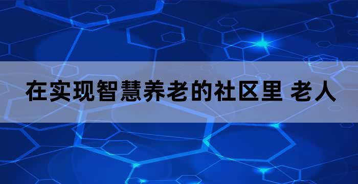 在实现智慧养老的社区里 老人如果需要